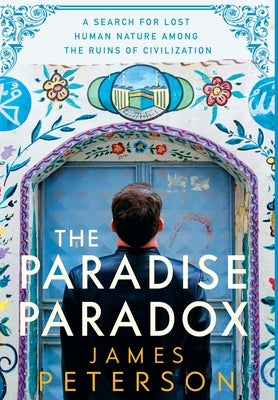 The Paradise Paradox: A Search for Lost Human Nature Among the Ruins of Civilization by Peterson, James