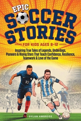 Epic Soccer Stories: Inspiring True Tales of Legends, Underdogs, Pioneers & Rising Stars That Teach Confidence, Resilience, Teamwork & Love of the Gam by Ambrose, Dylan