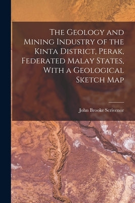 The Geology and Mining Industry of the Kinta District, Perak, Federated Malay States, With a Geological Sketch Map by Scrivenor, John Brooke