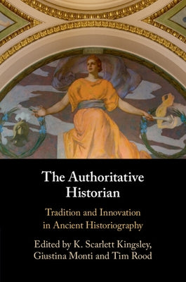 The Authoritative Historian: Tradition and Innovation in Ancient Historiography by Kingsley, K. Scarlett