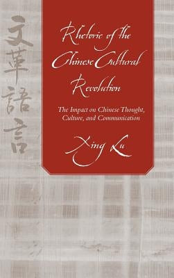 Rhetoric of the Chinese Cultural Revolution: The Impact on Chinese Thought, Culture, and Communication by Lu, Xing