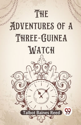 The Adventures Of A Three-Guinea Watch by Baines Reed Talbot