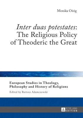 Inter duas potestates: The Religious Policy of Theoderic the Great by Adamczewski, Bartosz