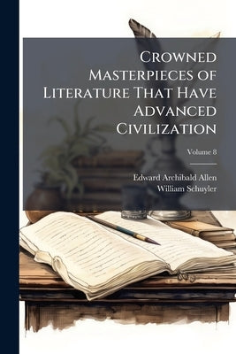 Crowned Masterpieces of Literature That Have Advanced Civilization: As Preserved and Presented by the World's Best Essays, From the Earliest Period to by Allen, Edward Archibald