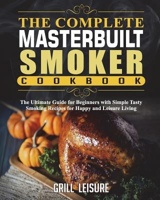 The Complete Masterbuilt Smoker Cookbook: The Ultimate Guide for Beginners with Simple Tasty Smoking Recipes for Happy and Leisure Living by Leisure, Grill