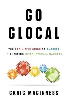 Go Glocal: The Definitive Guide to Success in Entering International Markets by Maginness, Craig