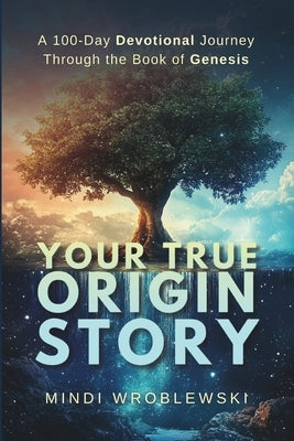 Your True Origin Story: A 100-Day Devotional Journey Through the Book of Genesis by Wroblewski, Mindi