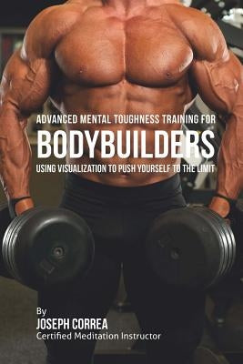 Advanced Mental Toughness Training for Bodybuilders: Using Visualization to Push Yourself to the Limit by Correa (Certified Meditation Instructor)