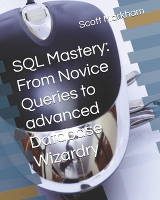 SQL Mastery: From Novice Queries to advanced Database Wizardry by Markham, Scott