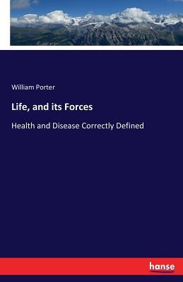Life, and its Forces: Health and Disease Correctly Defined by Porter, William