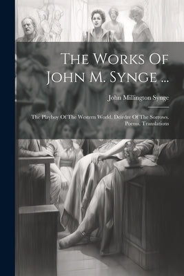 The Works Of John M. Synge ...: The Playboy Of The Western World. Deirdre Of The Sorrows. Poems. Translations by Synge, John Millington