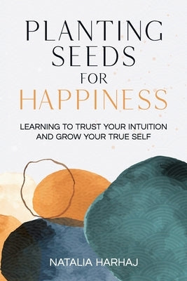 Planting Seeds for Happiness: Learning to Trust Your Intuition and Grow Your True Self by Harhaj, Natalia