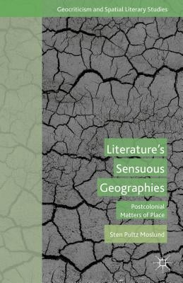Literature's Sensuous Geographies: Postcolonial Matters of Place by Moslund, S.