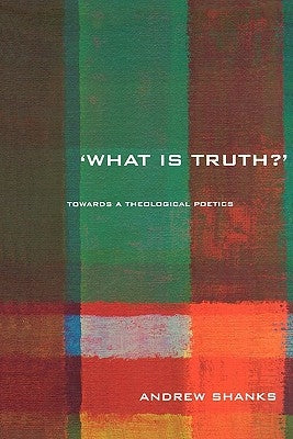 'What is Truth?': Towards a Theological Poetics by Shanks, Andrew