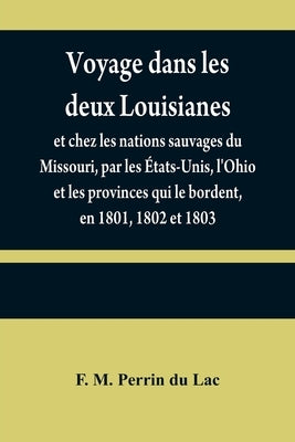Voyage dans les deux Louisianes, et chez les nations sauvages du Missouri, par les États-Unis, l'Ohio et les provinces qui le bordent, en 1801, 1802 e by M. Perrin Du Lac, F.