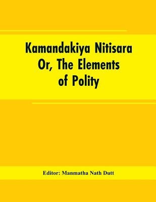Kamandakiya Nitisara: Or, The Elements of Polity by Editor Dutt, Manmatha Nath