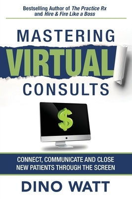 Mastering Virtual Consults: Connect, Communicate and Close New Patients Through the Screen by Watt, Dino