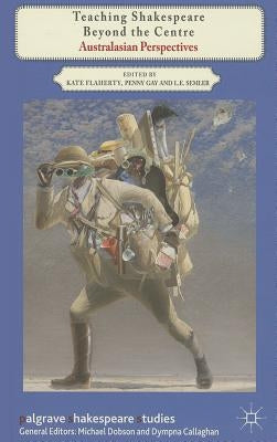 Teaching Shakespeare Beyond the Centre: Australasian Perspectives by Flaherty, K.