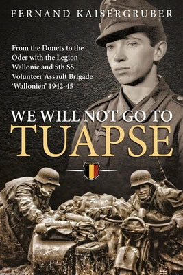 We Will Not Go to Tuapse: From the Donets to the Oder with the Legion Wallonie and 5th SS Volunteer Assault Brigade 'Wallonien' 1942-45 by Kaisergruber, Fernand