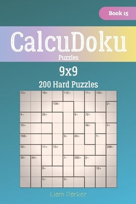 CalcuDoku Puzzles - 200 Hard Puzzles 9x9 Book 15 by Parker, Liam