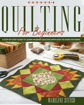Quilting for Beginners: A Step-By-Step Guide To Learn Modern Quilting With Easy To Make Patterns by Stitch, Madeline