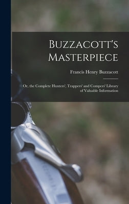Buzzacott's Masterpiece; Or, the Complete Hunters', Trappers' and Compers' Library of Valuable Information by Buzzacott, Francis H.