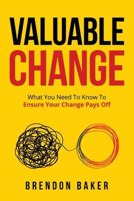 Valuable Change: What You Need to Know to Ensure Your Change Pays Off by Baker, Brendon