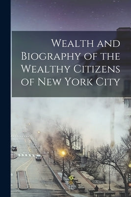 Wealth and Biography of the Wealthy Citizens of New York City by Anonymous