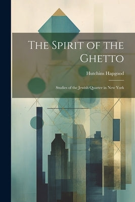 The Spirit of the Ghetto; Studies of the Jewish Quarter in New York by Hapgood, Hutchins