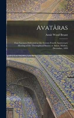 Avatâras: Four Lectures Delivered at the Twenty-Fourth Anniversary Meeting of the Theosophical Society at Adyar, Madras, December, 1899 by Besant, Annie Wood