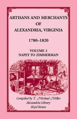 Artisans and Merchants of Alexandria, Virginia 1780-1820, Volume 2, Napey to Zimmerman. by Miller, T. Michael