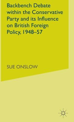 Backbench Debate Within the Conservative Party and Its Influence on British Foreign Policy, 1948-57 by Onslow, S.