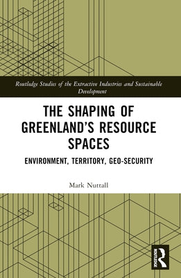The Shaping of Greenland's Resource Spaces: Environment, Territory, Geo-Security by Nuttall, Mark