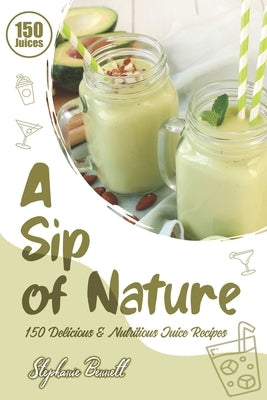 A Sip of Nature: 150 Delicious & Nutritious Juice Recipes by Bennett, Stephanie
