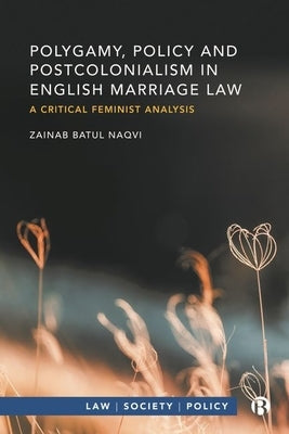 Polygamy, Policy and Postcolonialism in English Marriage Law: A Critical Feminist Analysis by Batul Naqvi, Zainab