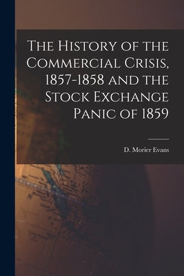 The History of the Commercial Crisis, 1857-1858 and the Stock Exchange Panic of 1859 by Evans, D. Morier