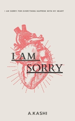 I am sorry: I am Sorry for everything happens with my heart by Kashi, A.