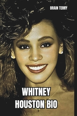 Whitney Houston Bio: A Legacy of Love and Loss Exploring the Personal and Professional Journey of the World's Most Iconic Singer by Terry, Brain