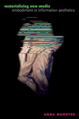 Materializing New Media: Embodiment in Information Aesthetics by Munster, Anna