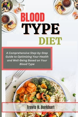 Blood Type Diet: A Comprehensive Step-by-Step Guide to Optimizing Your Health and Well-Being Based on Your Blood Type by Burkhart, Travis R.