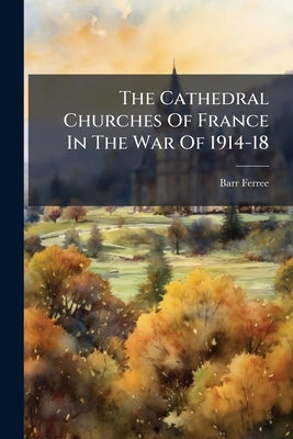 The Cathedral Churches Of France In The War Of 1914-18: Summary Of The War Collection Of Barr Ferree by Ferree, Barr