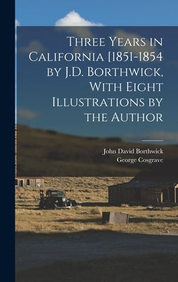 Three Years in California [1851-1854 by J.D. Borthwick, With Eight Illustrations by the Author by Borthwick, John David