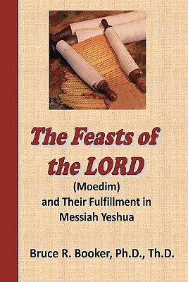 The Feasts Of The Lord (Moedim) And Their Fulfillment In Messiah Yeshua by Booker, Bruce R.