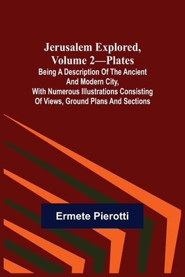 Jerusalem Explored, Volume 2-Plates; Being a Description of the Ancient and Modern City, with Numerous Illustrations Consisting of Views, Ground Plans by Pierotti, Ermete