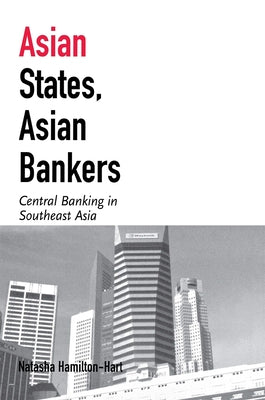 Asian States, Asian Bankers: Central Banking in Southeast Asia by Hamilton-Hart, Natasha