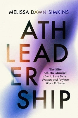 Athleadership: The Elite Athletic Mindset: How to Lead Under Pressure and Perform When It Counts by Simkins, Melissa Dawn