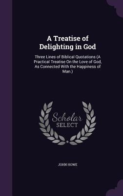 A Treatise of Delighting in God: Three Lines of Biblical Quotations (A Practical Treatise On the Love of God, As Connected With the Happiness of Man.) by Howe, John