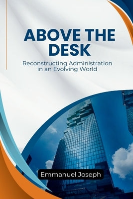Above the Desk, Reconstructing Administration in an Evolving World by Joseph, Emmanuel