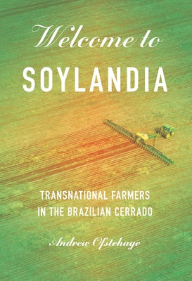 Welcome to Soylandia: Transnational Farmers in the Brazilian Cerrado by Ofstehage, Andrew