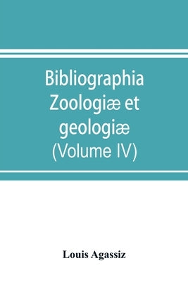 Bibliographia zoologiæ et geologiæ. A general catalogue of all books, tracts, and memoirs on zoology and geology (Volume IV) by Agassiz, Louis